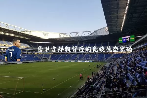 意甲吉祥物背后的竞技生态密码