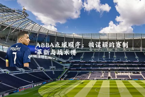 ABBA点球顺序:被误解的赛制革新与战术博弈