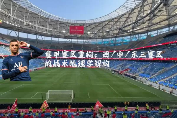 意甲赛区重构:西/中/东三赛区的战术地理学解构
