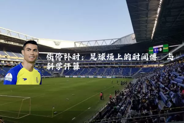 伤停补时:足球场上的时间博弈与科学计算