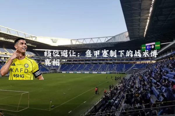 档位避让:意甲赛制下的战术博弈真相