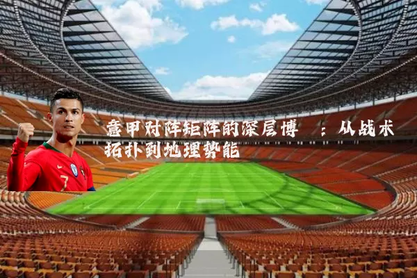 意甲对阵矩阵的深层博弈:从战术拓扑到地理势能