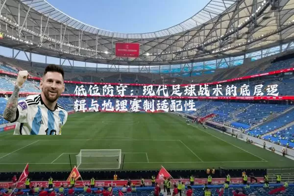 低位防守:现代足球战术的底层逻辑与地理赛制适配性