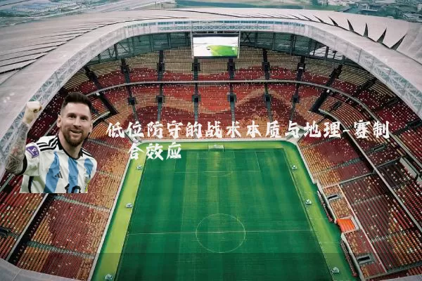 低位防守的战术本质与地理-赛制耦合效应