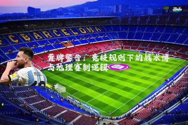 黄牌警告:竞技规则下的战术博弈与地理赛制逻辑
