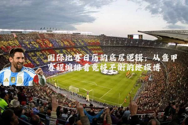 国际比赛日历的底层逻辑:从意甲赛程编排看竞技平衡的终极博弈